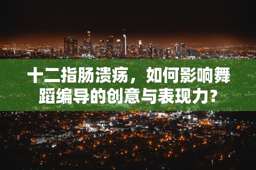 十二指肠溃疡，如何影响舞蹈编导的创意与表现力？