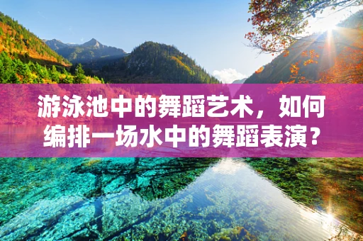 游泳池中的舞蹈艺术，如何编排一场水中的舞蹈表演？