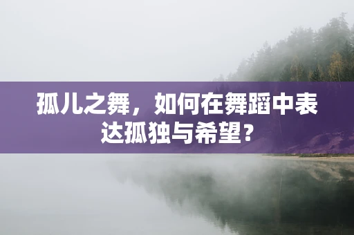 孤儿之舞，如何在舞蹈中表达孤独与希望？