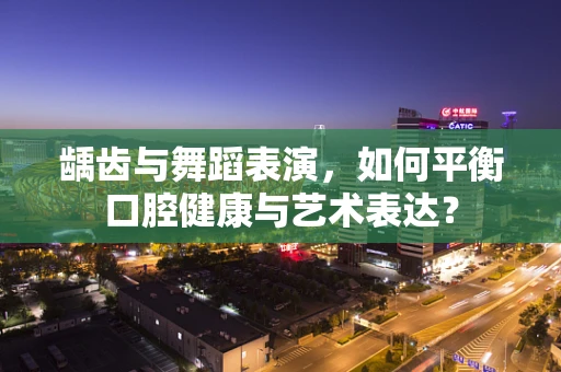 龋齿与舞蹈表演，如何平衡口腔健康与艺术表达？