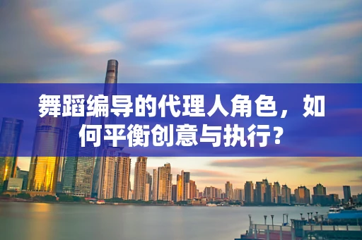 舞蹈编导的代理人角色，如何平衡创意与执行？