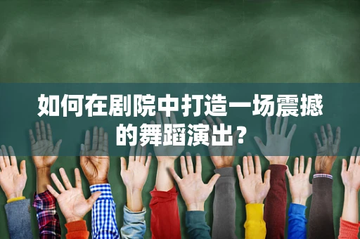 如何在剧院中打造一场震撼的舞蹈演出？