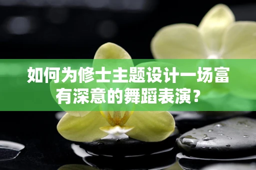 如何为修士主题设计一场富有深意的舞蹈表演？