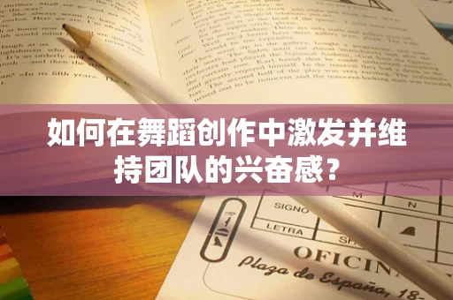 如何在舞蹈创作中激发并维持团队的兴奋感？
