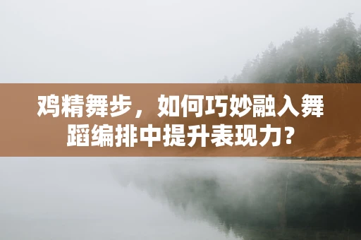 鸡精舞步，如何巧妙融入舞蹈编排中提升表现力？