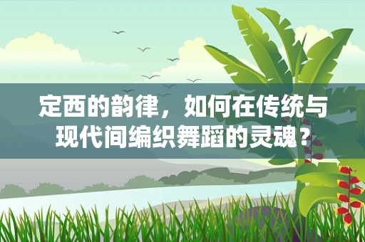 定西的韵律，如何在传统与现代间编织舞蹈的灵魂？