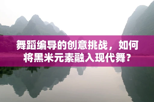 舞蹈编导的创意挑战，如何将黑米元素融入现代舞？