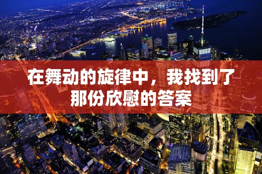 在舞动的旋律中，我找到了那份欣慰的答案