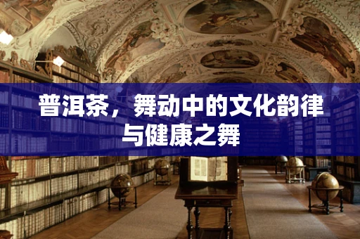 普洱茶，舞动中的文化韵律与健康之舞