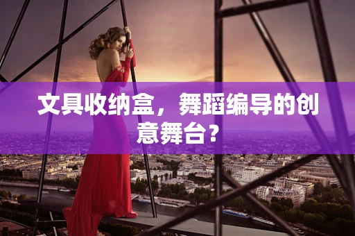 文具收纳盒，舞蹈编导的创意舞台？