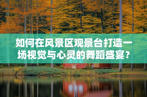 如何在风景区观景台打造一场视觉与心灵的舞蹈盛宴？
