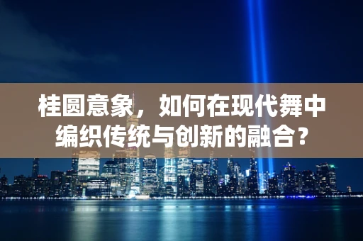 桂圆意象，如何在现代舞中编织传统与创新的融合？