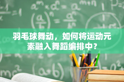 羽毛球舞动，如何将运动元素融入舞蹈编排中？