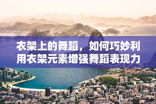 衣架上的舞蹈，如何巧妙利用衣架元素增强舞蹈表现力？
