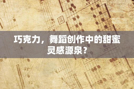 巧克力，舞蹈创作中的甜蜜灵感源泉？