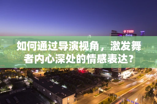 如何通过导演视角，激发舞者内心深处的情感表达？