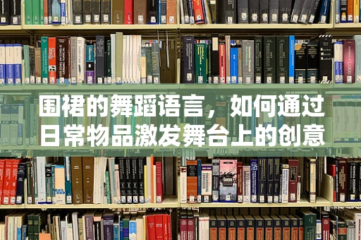 围裙的舞蹈语言，如何通过日常物品激发舞台上的创意灵感？
