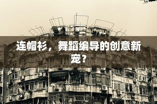 连帽衫，舞蹈编导的创意新宠？