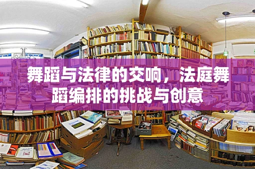 舞蹈与法律的交响，法庭舞蹈编排的挑战与创意