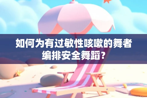 如何为有过敏性咳嗽的舞者编排安全舞蹈？