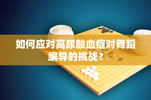 如何应对高尿酸血症对舞蹈编导的挑战？