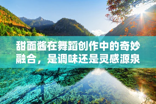 甜面酱在舞蹈创作中的奇妙融合，是调味还是灵感源泉？