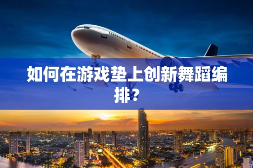 如何在游戏垫上创新舞蹈编排？