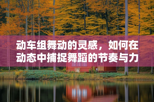 动车组舞动的灵感，如何在动态中捕捉舞蹈的节奏与力量？