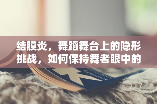 结膜炎，舞蹈舞台上的隐形挑战，如何保持舞者眼中的光芒？