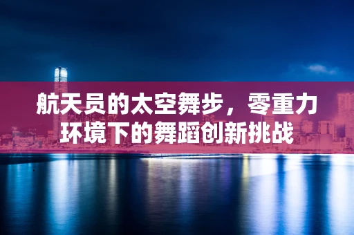 航天员的太空舞步，零重力环境下的舞蹈创新挑战