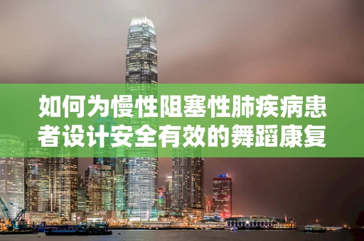 如何为慢性阻塞性肺疾病患者设计安全有效的舞蹈康复计划？