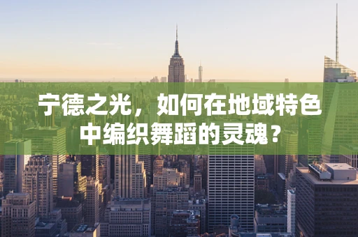 宁德之光，如何在地域特色中编织舞蹈的灵魂？