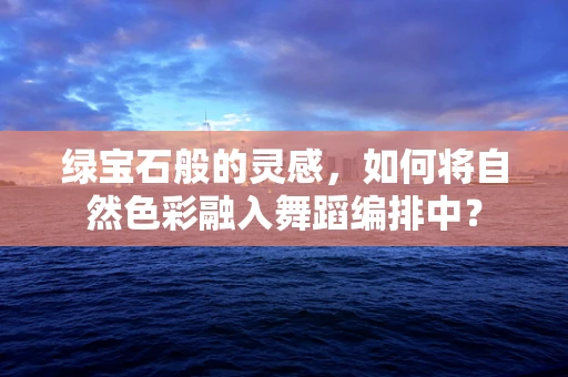 绿宝石般的灵感，如何将自然色彩融入舞蹈编排中？