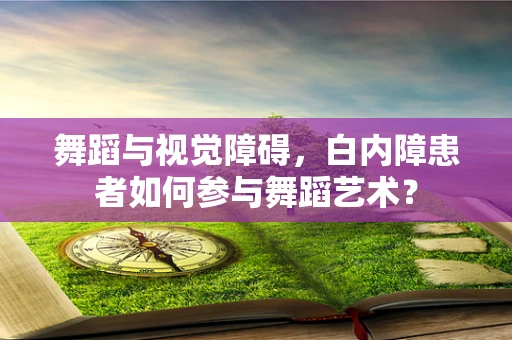 舞蹈与视觉障碍，白内障患者如何参与舞蹈艺术？