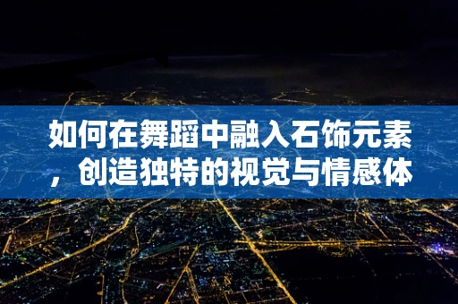 如何在舞蹈中融入石饰元素，创造独特的视觉与情感体验？