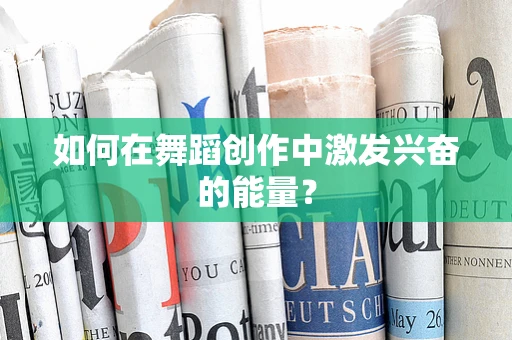 如何在舞蹈创作中激发兴奋的能量？