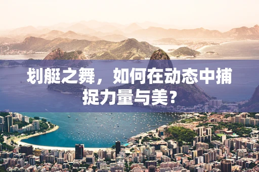 划艇之舞，如何在动态中捕捉力量与美？