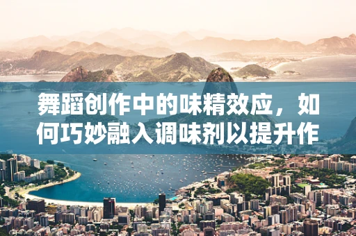 舞蹈创作中的味精效应，如何巧妙融入调味剂以提升作品风味？
