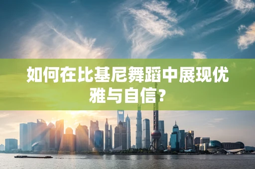 如何在比基尼舞蹈中展现优雅与自信？