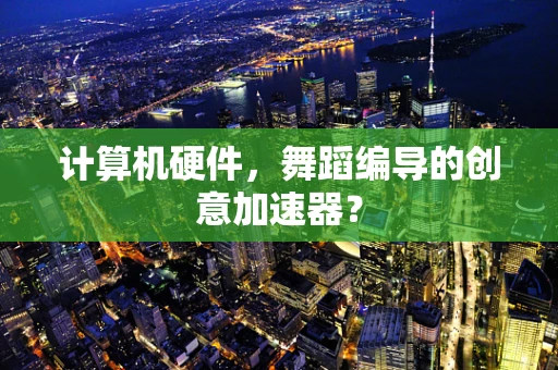 计算机硬件，舞蹈编导的创意加速器？