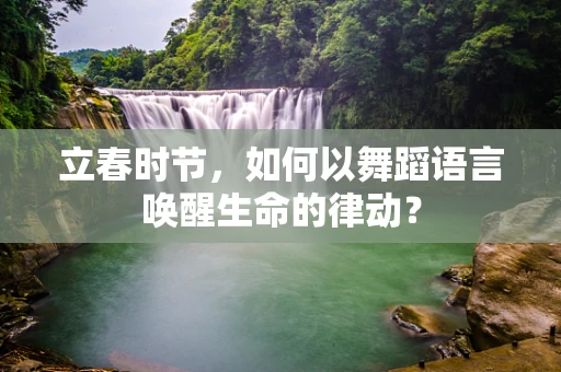 立春时节，如何以舞蹈语言唤醒生命的律动？