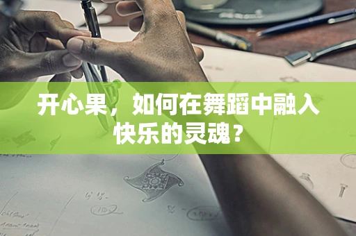 开心果，如何在舞蹈中融入快乐的灵魂？