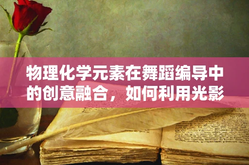 物理化学元素在舞蹈编导中的创意融合，如何利用光影与材质创新舞蹈体验？