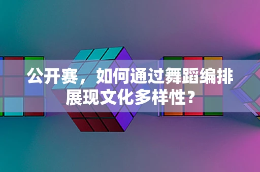 公开赛，如何通过舞蹈编排展现文化多样性？