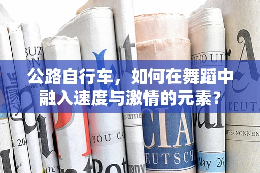 公路自行车，如何在舞蹈中融入速度与激情的元素？