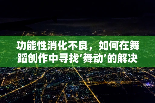 功能性消化不良，如何在舞蹈创作中寻找‘舞动’的解决方案？