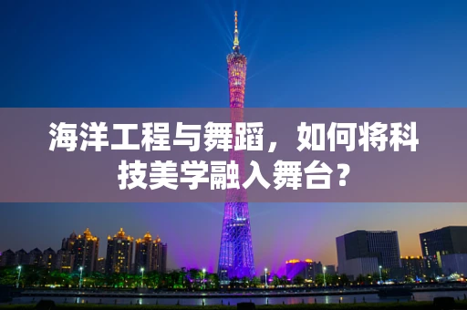 海洋工程与舞蹈，如何将科技美学融入舞台？