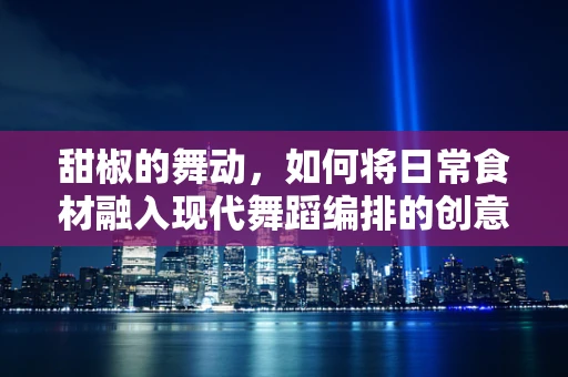 甜椒的舞动，如何将日常食材融入现代舞蹈编排的创意挑战？