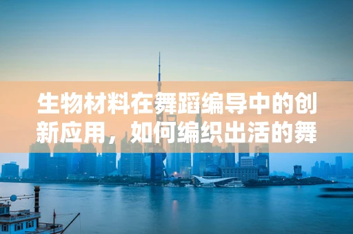 生物材料在舞蹈编导中的创新应用，如何编织出活的舞台？