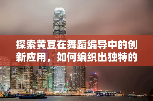 探索黄豆在舞蹈编导中的创新应用，如何编织出独特的舞台语言？